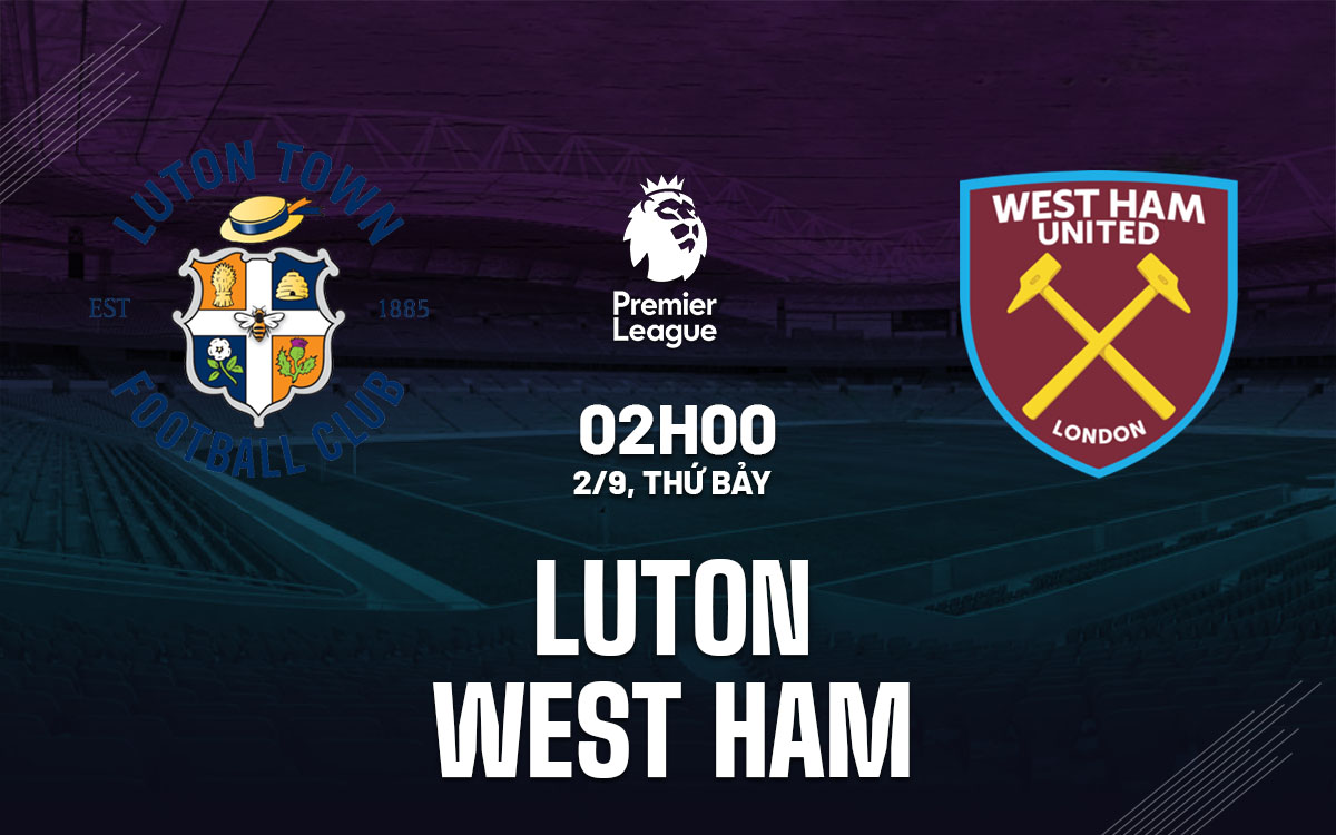 Nhận định trận đấu Luton vs West Ham